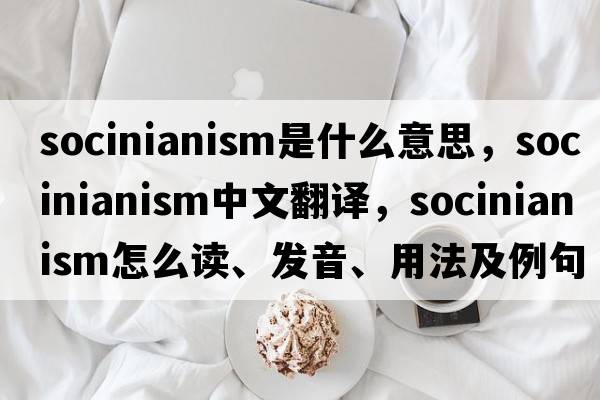 Socinianism是什么意思，Socinianism中文翻譯，Socinianism怎么讀、發(fā)音、用法及例句