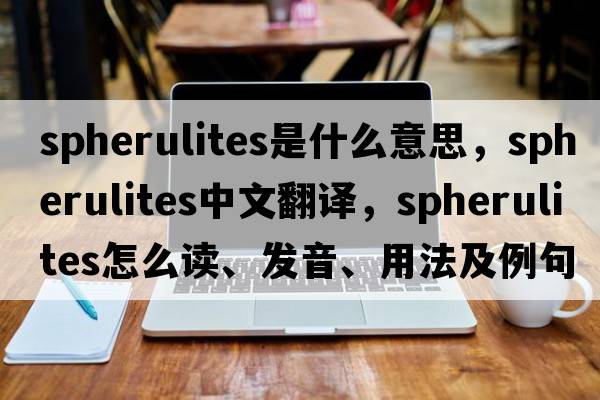 spherulites是什么意思，spherulites中文翻譯，spherulites怎么讀、發(fā)音、用法及例句