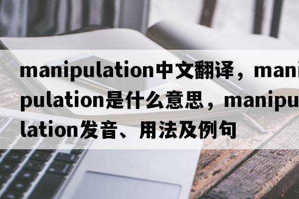 manipulation中文翻譯，manipulation是什么意思，manipulation發(fā)音、用法及例句