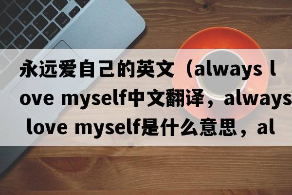 永遠愛(ài)自己的英文（always love myself中文翻譯，always love myself是什么意思，always love myself發(fā)音、用法及例句）