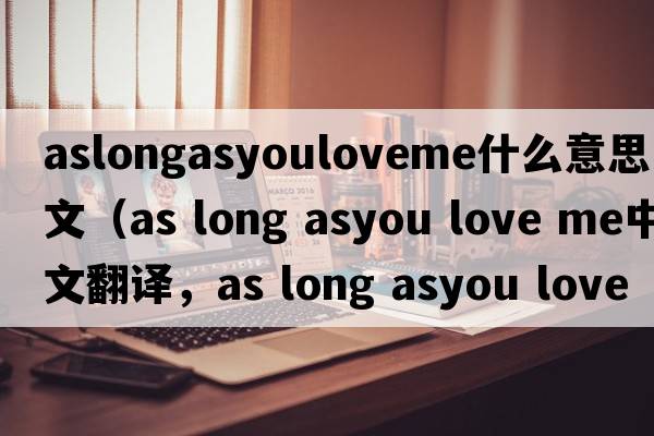 aslongasyouloveme什么意思中文（as long asyou love me中文翻譯，as long asyou love me是什么意思，as long asyou love me發(fā)音