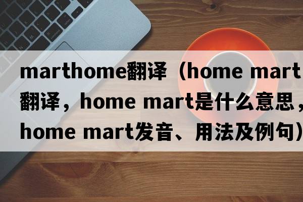 marthome翻譯（home mart中文翻譯，home mart是什么意思，home mart發(fā)音、用法及例句）
