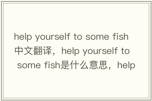 help yourself to some fish中文翻譯，help yourself to some fish是什么意思，help yourself to some fish發(fā)音、用法及例句