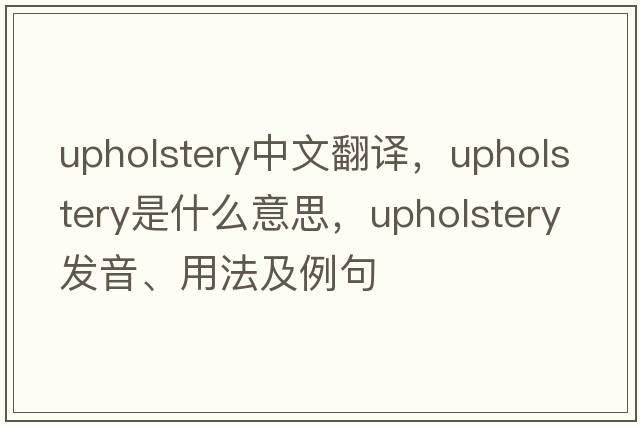 upholstery中文翻譯，upholstery是什么意思，upholstery發(fā)音、用法及例句