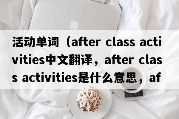 活動(dòng)單詞（after class activities中文翻譯，after class activities是什么意思，after class activities發(fā)音、用法及例句）