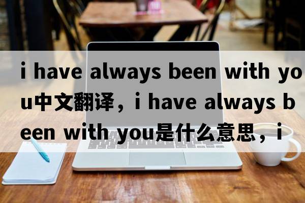i have always been with you中文翻譯，i have always been with you是什么意思，i have always been with you發(fā)音、用法及例句