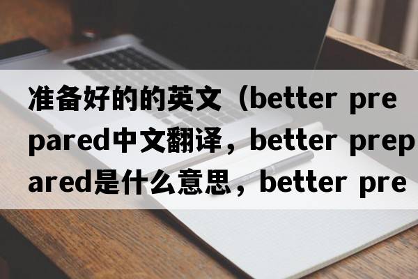 準備好的的英文（better prepared中文翻譯，better prepared是什么意思，better prepared發(fā)音、用法及例句）