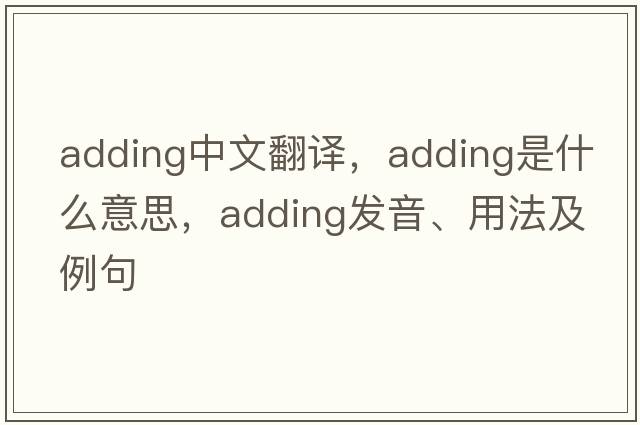 adding中文翻譯，adding是什么意思，adding發(fā)音、用法及例句