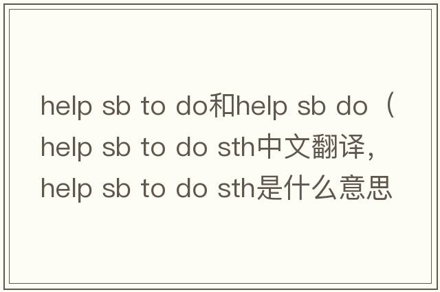 help sb to do和help sb do（help sb to do sth中文翻譯，help sb to do sth是什么意思，help sb to do sth發(fā)音、用法及例句）