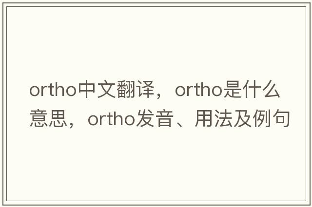 ortho中文翻譯，ortho是什么意思，ortho發(fā)音、用法及例句
