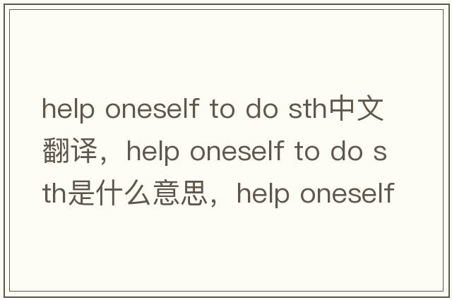 help oneself to do sth中文翻譯，help oneself to do sth是什么意思，help oneself to do sth發(fā)音、用法及例句