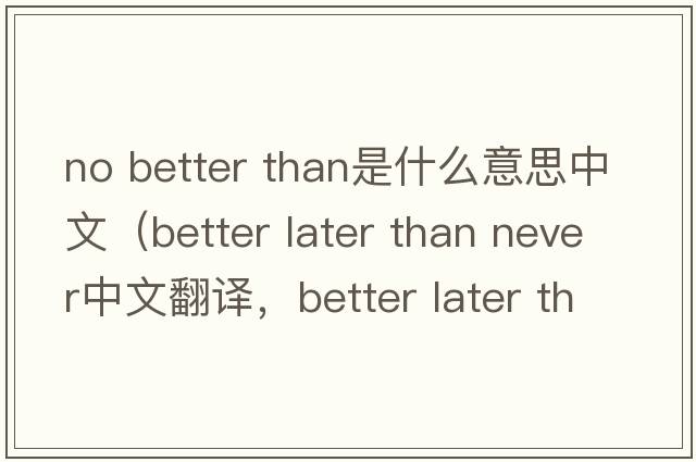 no better than是什么意思中文（better later than never中文翻譯，better later than never是什么意思，better later than nev