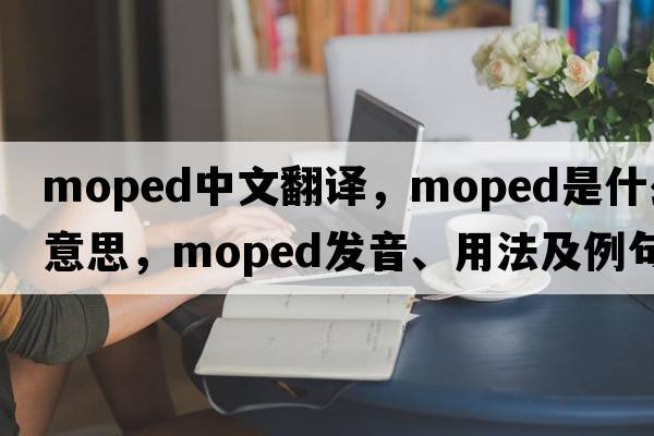 moped中文翻譯，moped是什么意思，moped發(fā)音、用法及例句
