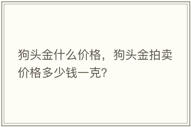 狗頭金什么價(jià)格，狗頭金拍賣(mài)價(jià)格多少錢(qián)一克？