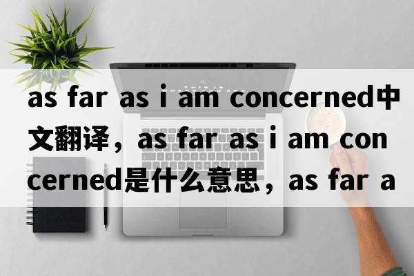 as far as i am concerned中文翻譯，as far as i am concerned是什么意思，as far as i am concerned發(fā)音、用法及例句