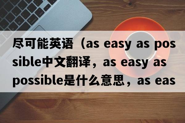 盡可能英語(yǔ)（as easy as possible中文翻譯，as easy as possible是什么意思，as easy as possible發(fā)音、用法及例句）