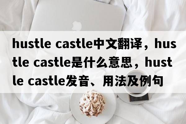 hustle castle中文翻譯，hustle castle是什么意思，hustle castle發(fā)音、用法及例句