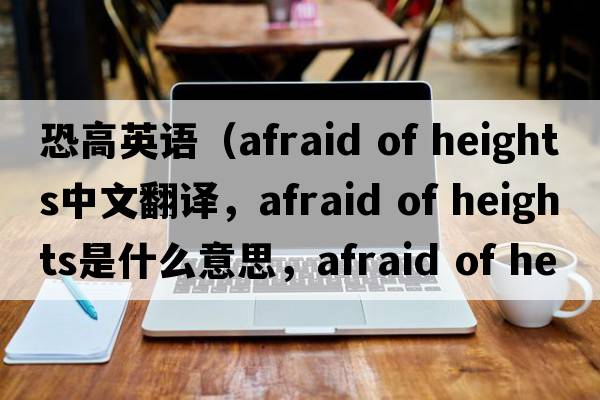 恐高英語(yǔ)（afraid of heights中文翻譯，afraid of heights是什么意思，afraid of heights發(fā)音、用法及例句）