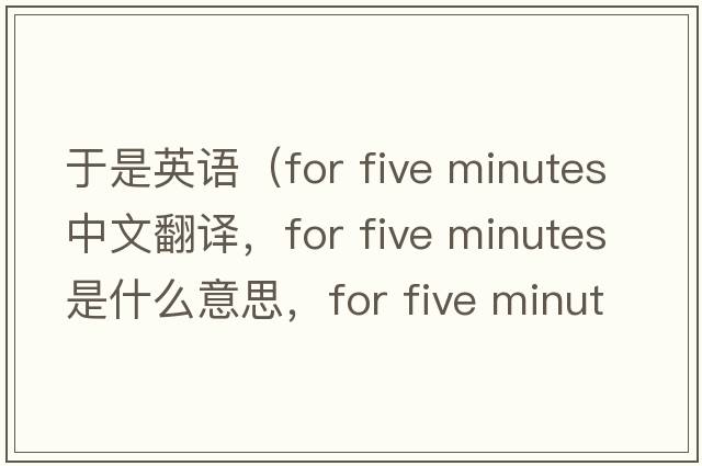 于是英語(yǔ)（for five minutes中文翻譯，for five minutes是什么意思，for five minutes發(fā)音、用法及例句）