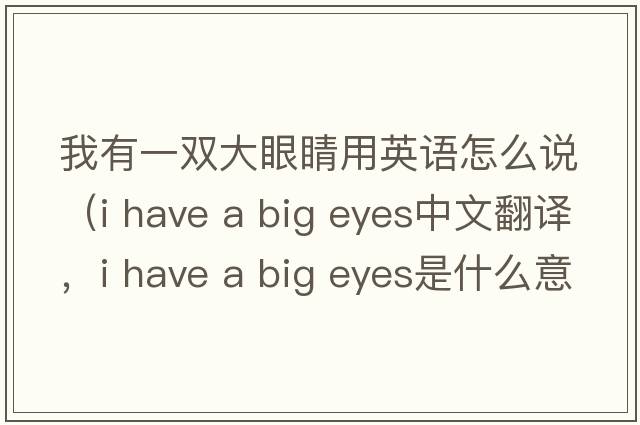 我有一雙大眼睛用英語(yǔ)怎么說(shuō)（i have a big eyes中文翻譯，i have a big eyes是什么意思，i have a big eyes發(fā)音、用法及例句）
