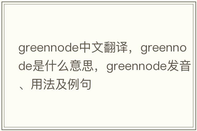 greennode中文翻譯，greennode是什么意思，greennode發(fā)音、用法及例句