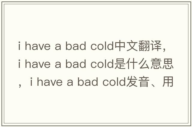 i have a bad cold中文翻譯，i have a bad cold是什么意思，i have a bad cold發(fā)音、用法及例句