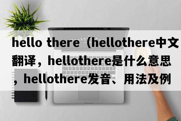 hello there（hellothere中文翻譯，hellothere是什么意思，hellothere發(fā)音、用法及例句）