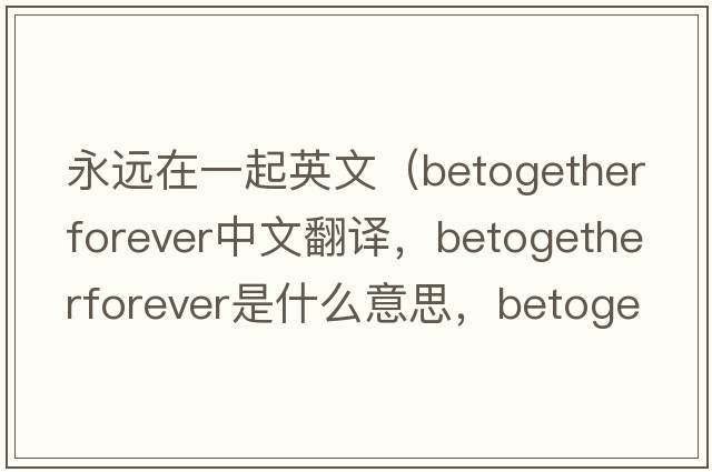 永遠在一起英文（betogetherforever中文翻譯，betogetherforever是什么意思，betogetherforever發(fā)音、用法及例句）
