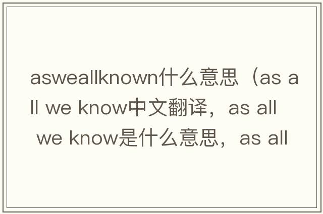 asweallknown什么意思（as all we know中文翻譯，as all we know是什么意思，as all we know發(fā)音、用法及例句）
