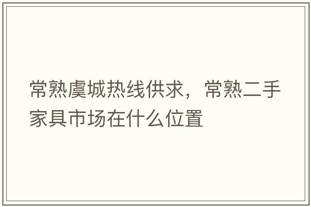 常熟虞城熱線(xiàn)供求，常熟二手家具市場(chǎng)在什么位置