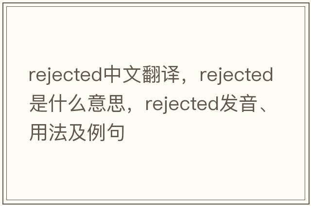 rejected中文翻譯，rejected是什么意思，rejected發(fā)音、用法及例句