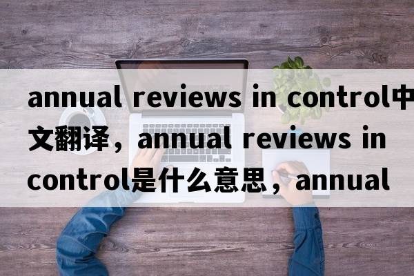 annual reviews in control中文翻譯，annual reviews in control是什么意思，annual reviews in control發(fā)音、用法及例句