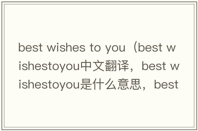 best wishes to you（best wishestoyou中文翻譯，best wishestoyou是什么意思，best wishestoyou發(fā)音、用法及例句）