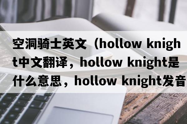 空洞騎士英文（hollow knight中文翻譯，hollow knight是什么意思，hollow knight發(fā)音、用法及例句）