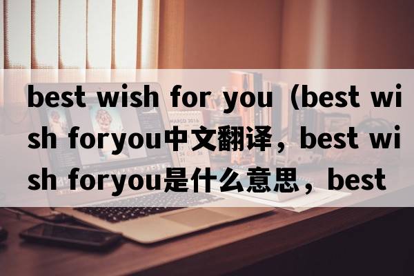 best wish for you（best wish foryou中文翻譯，best wish foryou是什么意思，best wish foryou發(fā)音、用法及例句）
