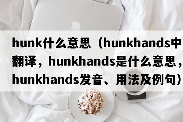 hunk什么意思（hunkhands中文翻譯，hunkhands是什么意思，hunkhands發(fā)音、用法及例句）