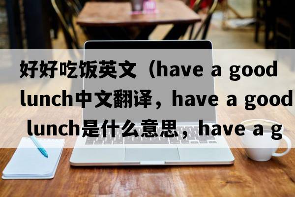好好吃飯英文（have a good lunch中文翻譯，have a good lunch是什么意思，have a good lunch發(fā)音、用法及例句）