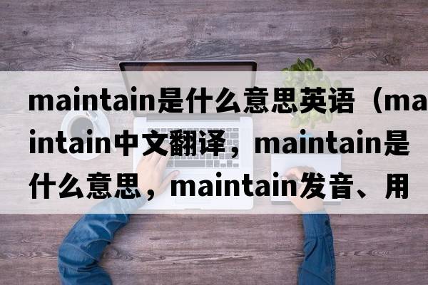 maintain是什么意思英語(yǔ)（maintain中文翻譯，maintain是什么意思，maintain發(fā)音、用法及例句）