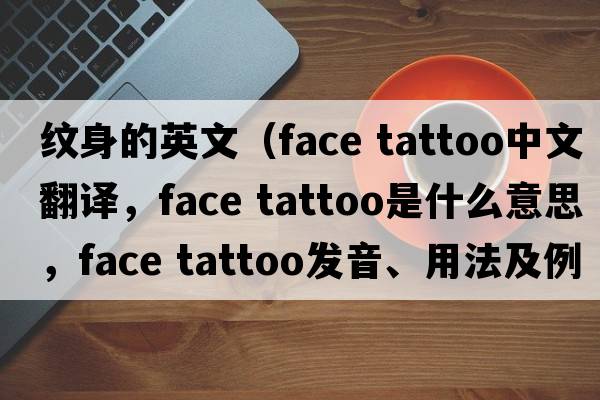 紋身的英文（face tattoo中文翻譯，face tattoo是什么意思，face tattoo發(fā)音、用法及例句）