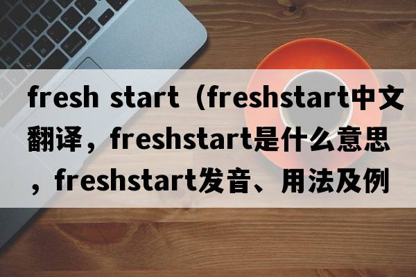 fresh start（freshstart中文翻譯，freshstart是什么意思，freshstart發(fā)音、用法及例句）