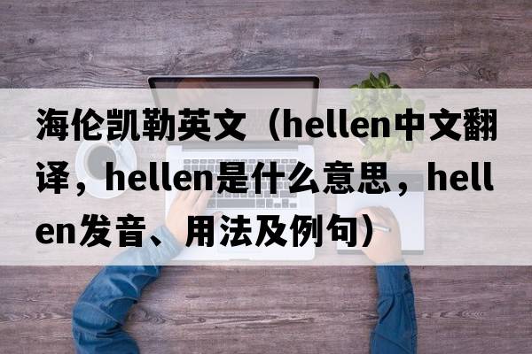 海倫凱勒英文（hellen中文翻譯，hellen是什么意思，hellen發(fā)音、用法及例句）