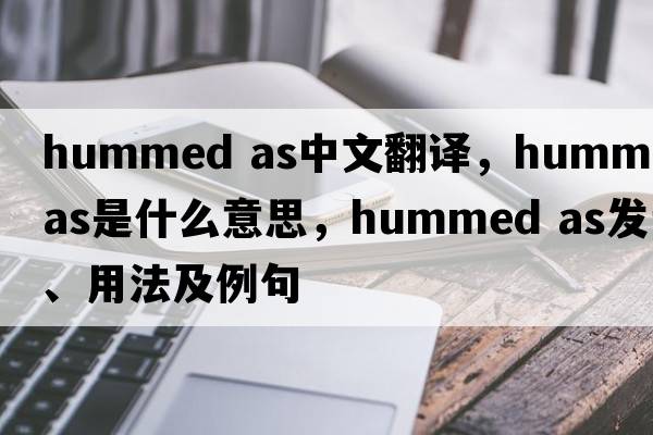 hummed as中文翻譯，hummed as是什么意思，hummed as發(fā)音、用法及例句