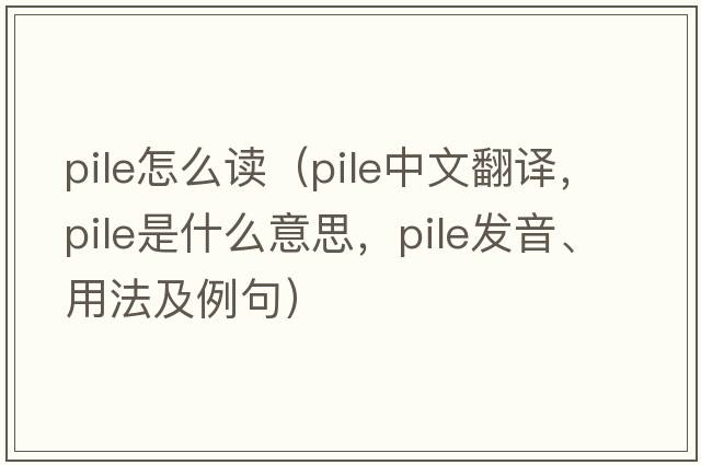 pile怎么讀（pile中文翻譯，pile是什么意思，pile發(fā)音、用法及例句）