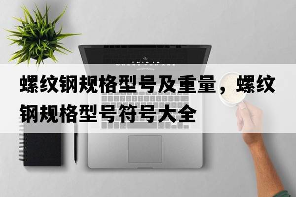 螺紋鋼規格型號及重量，螺紋鋼規格型號符號大全