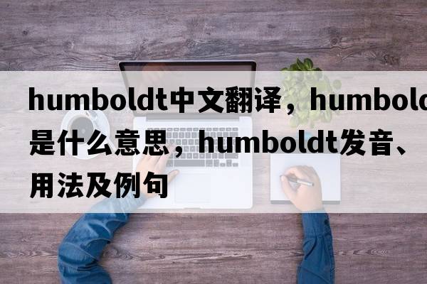 humboldt中文翻譯，humboldt是什么意思，humboldt發(fā)音、用法及例句