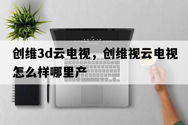 創(chuàng  )維3d云電視，創(chuàng  )維視云電視怎么樣哪里產(chǎn)