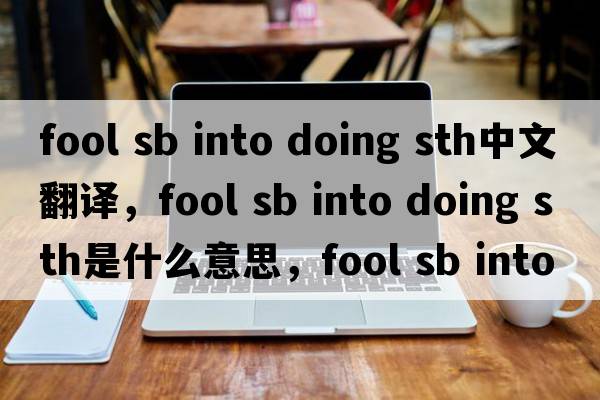 fool sb into doing sth中文翻譯，fool sb into doing sth是什么意思，fool sb into doing sth發(fā)音、用法及例句