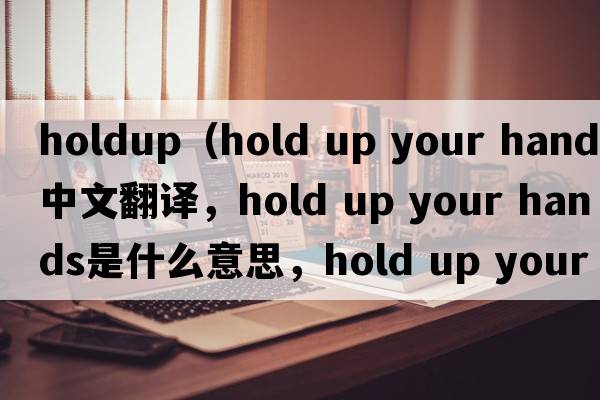 holdup（hold up your hands中文翻譯，hold up your hands是什么意思，hold up your hands發(fā)音、用法及例句）