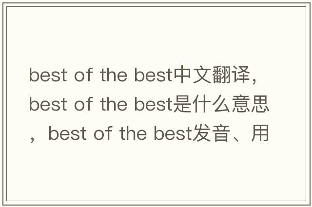 best of the best中文翻譯，best of the best是什么意思，best of the best發(fā)音、用法及例句