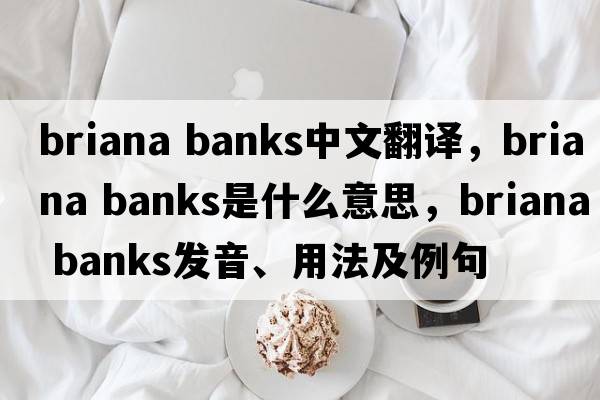 briana banks中文翻譯，briana banks是什么意思，briana banks發(fā)音、用法及例句